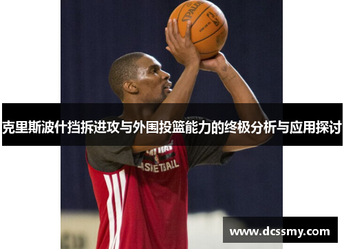 克里斯波什挡拆进攻与外围投篮能力的终极分析与应用探讨