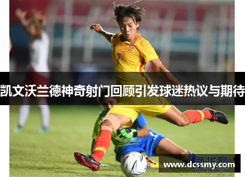 凯文沃兰德神奇射门回顾引发球迷热议与期待