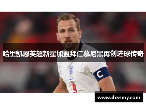 哈里凯恩英超新星加盟拜仁慕尼黑再创进球传奇