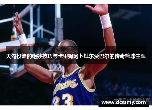 天勾投篮的绝妙技巧与卡里姆阿卜杜尔贾巴尔的传奇篮球生涯