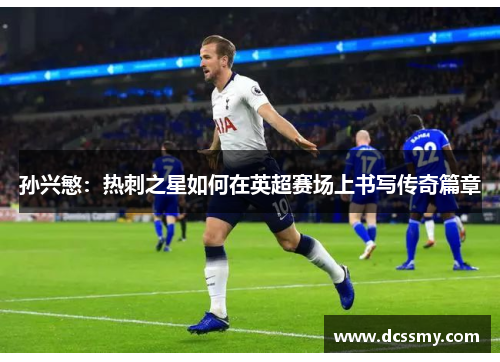 孙兴慜：热刺之星如何在英超赛场上书写传奇篇章