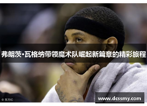 弗朗茨·瓦格纳带领魔术队崛起新篇章的精彩旅程