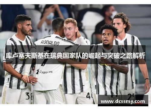 库卢塞夫斯基在瑞典国家队的崛起与突破之路解析