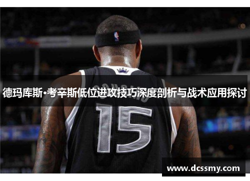 德玛库斯·考辛斯低位进攻技巧深度剖析与战术应用探讨