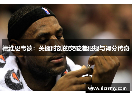 德维恩韦德：关键时刻的突破造犯规与得分传奇
