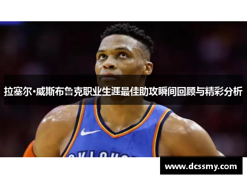 拉塞尔·威斯布鲁克职业生涯最佳助攻瞬间回顾与精彩分析