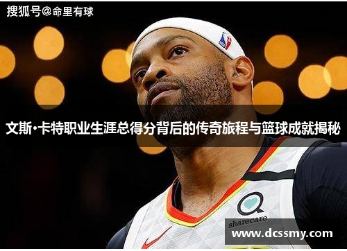 文斯·卡特职业生涯总得分背后的传奇旅程与篮球成就揭秘