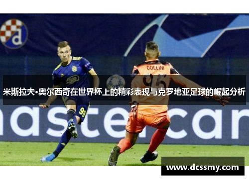 米斯拉夫·奥尔西奇在世界杯上的精彩表现与克罗地亚足球的崛起分析
