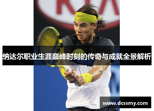 纳达尔职业生涯巅峰时刻的传奇与成就全景解析