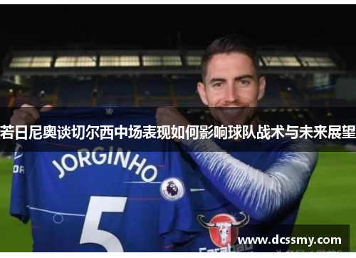 若日尼奥谈切尔西中场表现如何影响球队战术与未来展望