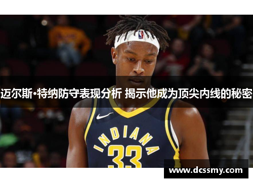 迈尔斯·特纳防守表现分析 揭示他成为顶尖内线的秘密