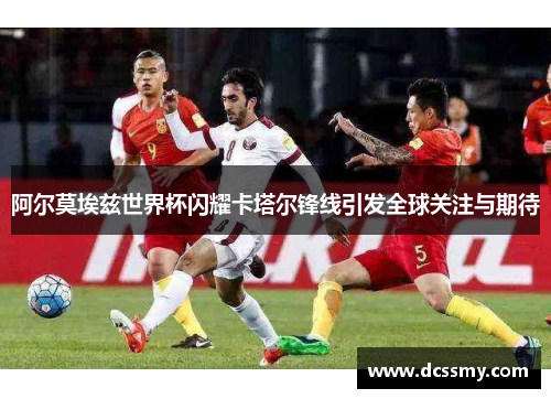 阿尔莫埃兹世界杯闪耀卡塔尔锋线引发全球关注与期待