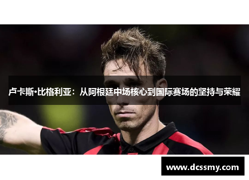 卢卡斯·比格利亚：从阿根廷中场核心到国际赛场的坚持与荣耀