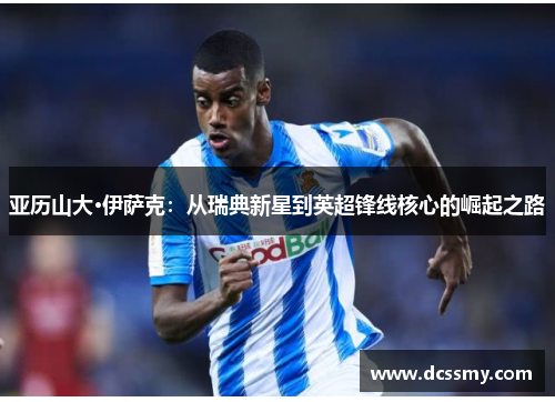 亚历山大·伊萨克：从瑞典新星到英超锋线核心的崛起之路