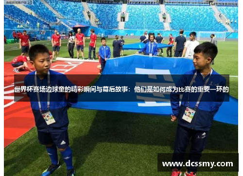 世界杯赛场边球童的精彩瞬间与幕后故事：他们是如何成为比赛的重要一环的