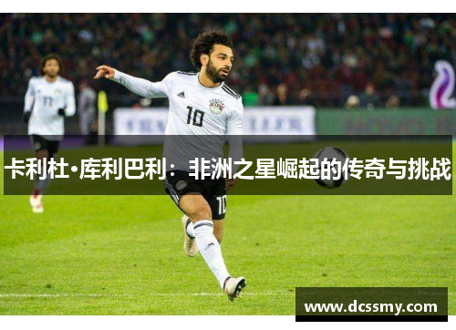 卡利杜·库利巴利:非洲之星崛起的传奇与挑战 卡利杜·库利巴利:非洲之星崛起的传奇与挑战