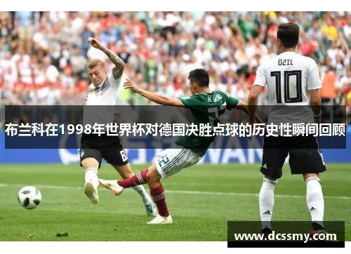布兰科在1998年世界杯对德国决胜点球的历史性瞬间回顾 布兰科在1998年世界杯对德国决胜点球的历史性瞬间回顾