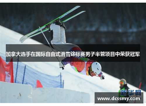 加拿大选手在国际自由式滑雪锦标赛男子半管项目中荣获冠军