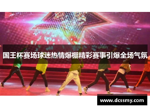 国王杯赛场球迷热情爆棚精彩赛事引爆全场气氛