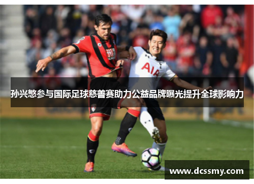 孙兴慜参与国际足球慈善赛助力公益品牌曝光提升全球影响力