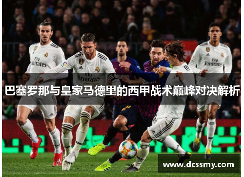 巴塞罗那与皇家马德里的西甲战术巅峰对决解析 巴塞罗那与皇家马德里的西甲战术巅峰对决解析