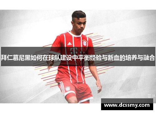拜仁慕尼黑如何在球队建设中平衡经验与新血的培养与融合