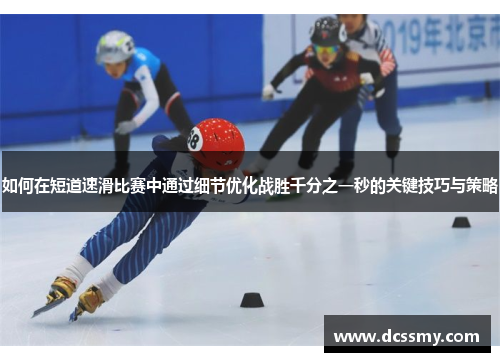 如何在短道速滑比赛中通过细节优化战胜千分之一秒的关键技巧与策略 如何在短道速滑比赛中通过细节优化战胜千分之一秒的关键技巧与策略
