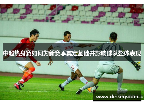 中超热身赛如何为新赛季奠定基础并影响球队整体表现