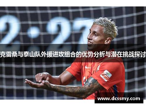 克雷桑与泰山队外援进攻组合的优势分析与潜在挑战探讨 克雷桑与泰山队外援进攻组合的优势分析与潜在挑战探讨