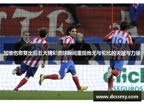 加维伤愈复出后五大精彩进球瞬间重现他无与伦比的天赋与力量