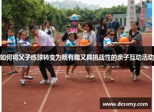 如何将父子练球转变为既有趣又具挑战性的亲子互动活动