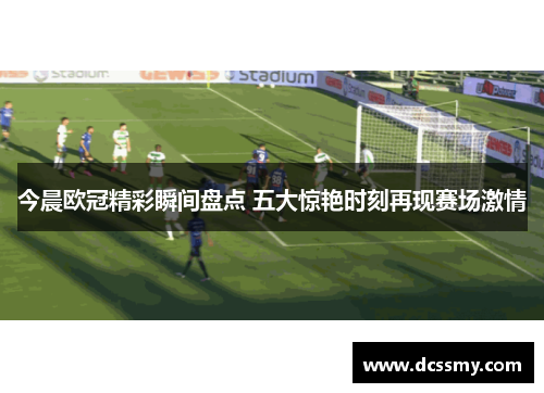 今晨欧冠精彩瞬间盘点 五大惊艳时刻再现赛场激情