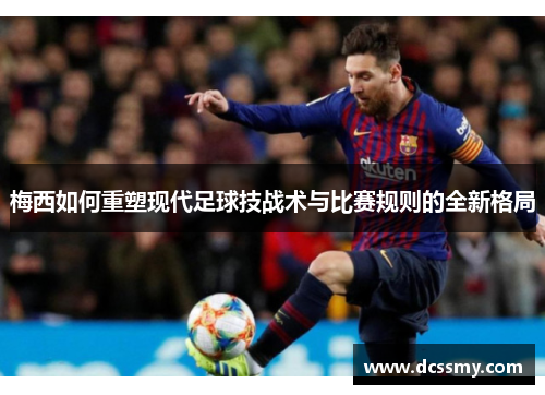 梅西如何重塑现代足球技战术与比赛规则的全新格局 梅西如何重塑现代足球技战术与比赛规则的全新格局