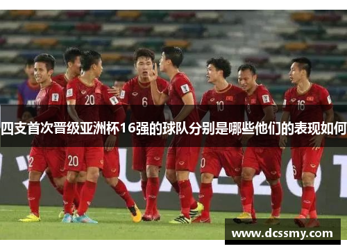 四支首次晋级亚洲杯16强的球队分别是哪些他们的表现如何
