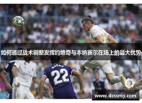 如何通过战术调整发挥约维奇与本纳赛尔在场上的最大优势