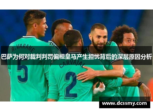 巴萨为何对裁判判罚偏袒皇马产生担忧背后的深层原因分析 巴萨为何对裁判判罚偏袒皇马产生担忧背后的深层原因分析