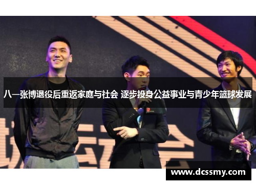 八一张博退役后重返家庭与社会 逐步投身公益事业与青少年篮球发展