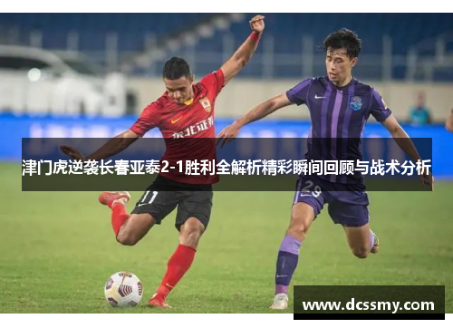 津门虎逆袭长春亚泰2-1胜利全解析精彩瞬间回顾与战术分析 津门虎逆袭长春亚泰2-1胜利全解析精彩瞬间回顾与战术分析