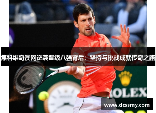 焦科维奇澳网逆袭晋级八强背后：坚持与挑战成就传奇之路