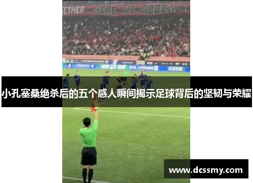 小孔塞桑绝杀后的五个感人瞬间揭示足球背后的坚韧与荣耀