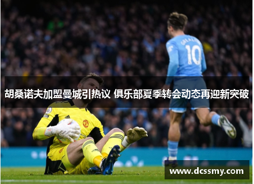 胡桑诺夫加盟曼城引热议 俱乐部夏季转会动态再迎新突破