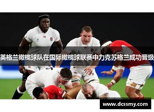 英格兰橄榄球队在国际橄榄球联赛中力克苏格兰成功晋级 英格兰橄榄球队在国际橄榄球联赛中力克苏格兰成功晋级