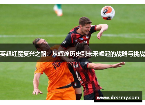 英超红魔复兴之路:从辉煌历史到未来崛起的战略与挑战 英超红魔复兴之路:从辉煌历史到未来崛起的战略与挑战