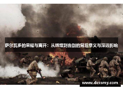 萨尔瓦多的荣耀与离开:从辉煌到告别的背后意义与深远影响 萨尔瓦多的荣耀与离开:从辉煌到告别的背后意义与深远影响