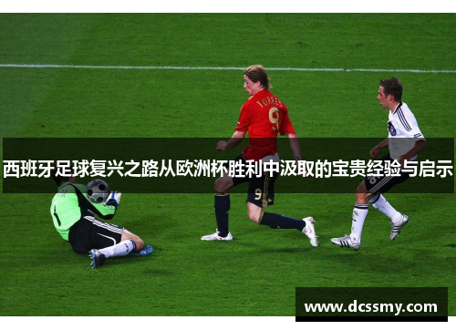 西班牙足球复兴之路从欧洲杯胜利中汲取的宝贵经验与启示 西班牙足球复兴之路从欧洲杯胜利中汲取的宝贵经验与启示