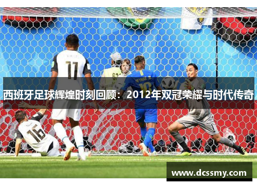 西班牙足球辉煌时刻回顾：2012年双冠荣耀与时代传奇