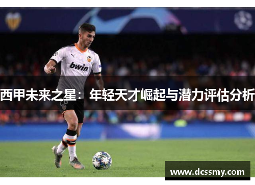 西甲未来之星:年轻天才崛起与潜力评估分析 西甲未来之星:年轻天才崛起与潜力评估分析