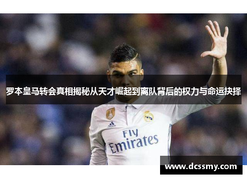 罗本皇马转会真相揭秘从天才崛起到离队背后的权力与命运抉择