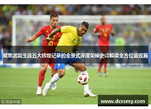 聚焦武磊生涯五大辉煌记录的全景式深度荣耀史诗解读全方位呈现篇 聚焦武磊生涯五大辉煌记录的全景式深度荣耀史诗解读全方位呈现篇