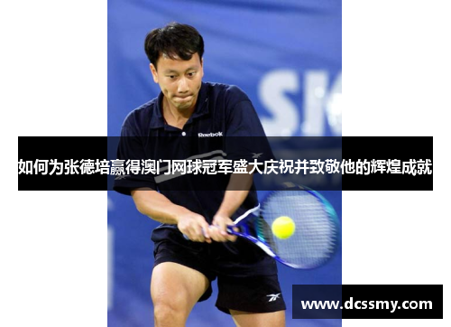如何为张德培赢得澳门网球冠军盛大庆祝并致敬他的辉煌成就